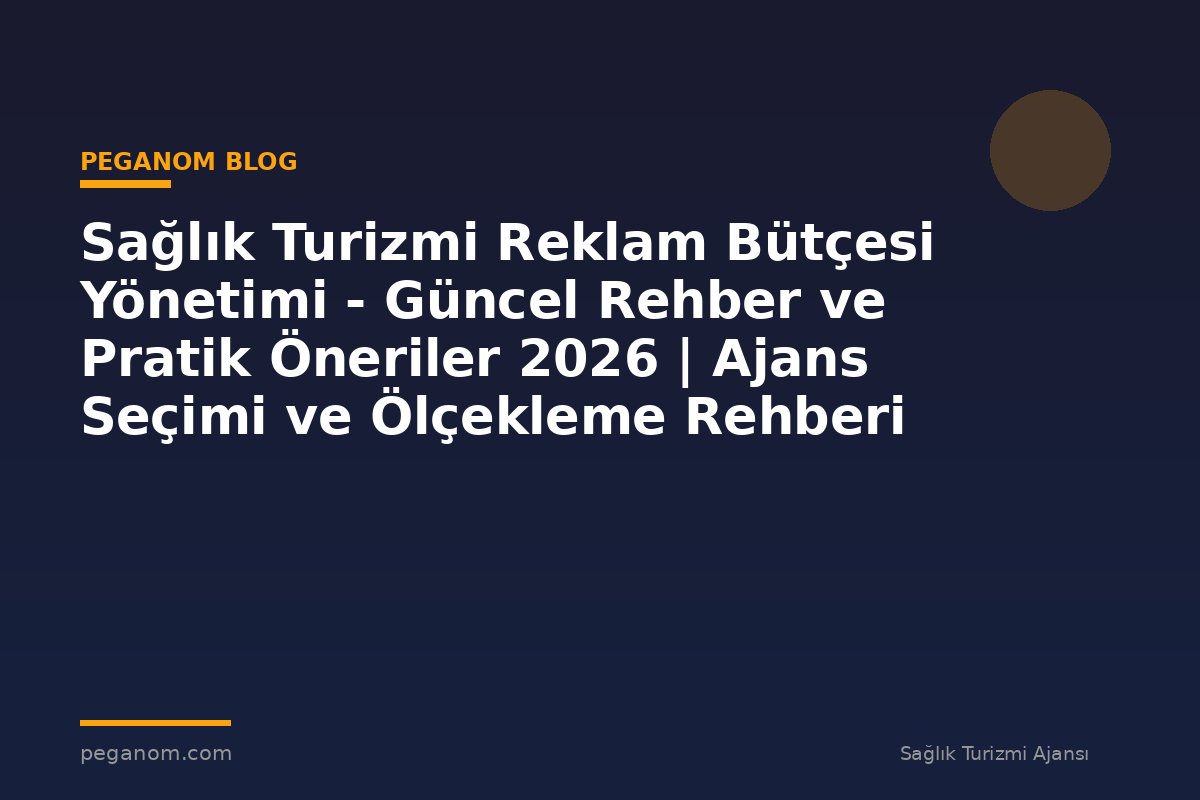 Sağlık Turizmi Reklam Bütçesi Yönetimi - Güncel Rehber ve Pratik Öneriler 2026 | Ajans Seçimi ve Ölçekleme Rehberi