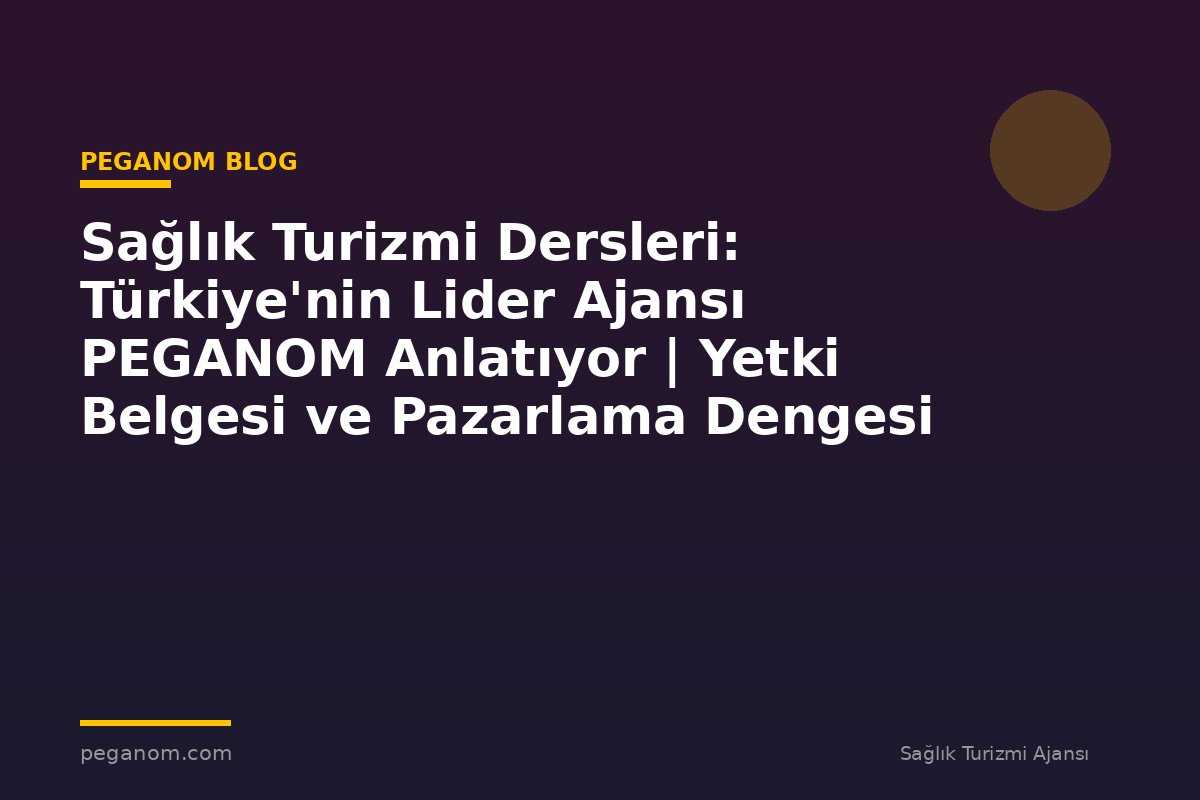 Sağlık Turizmi Dersleri: Türkiye'nin Lider Ajansı PEGANOM Anlatıyor | Yetki Belgesi ve Pazarlama Dengesi