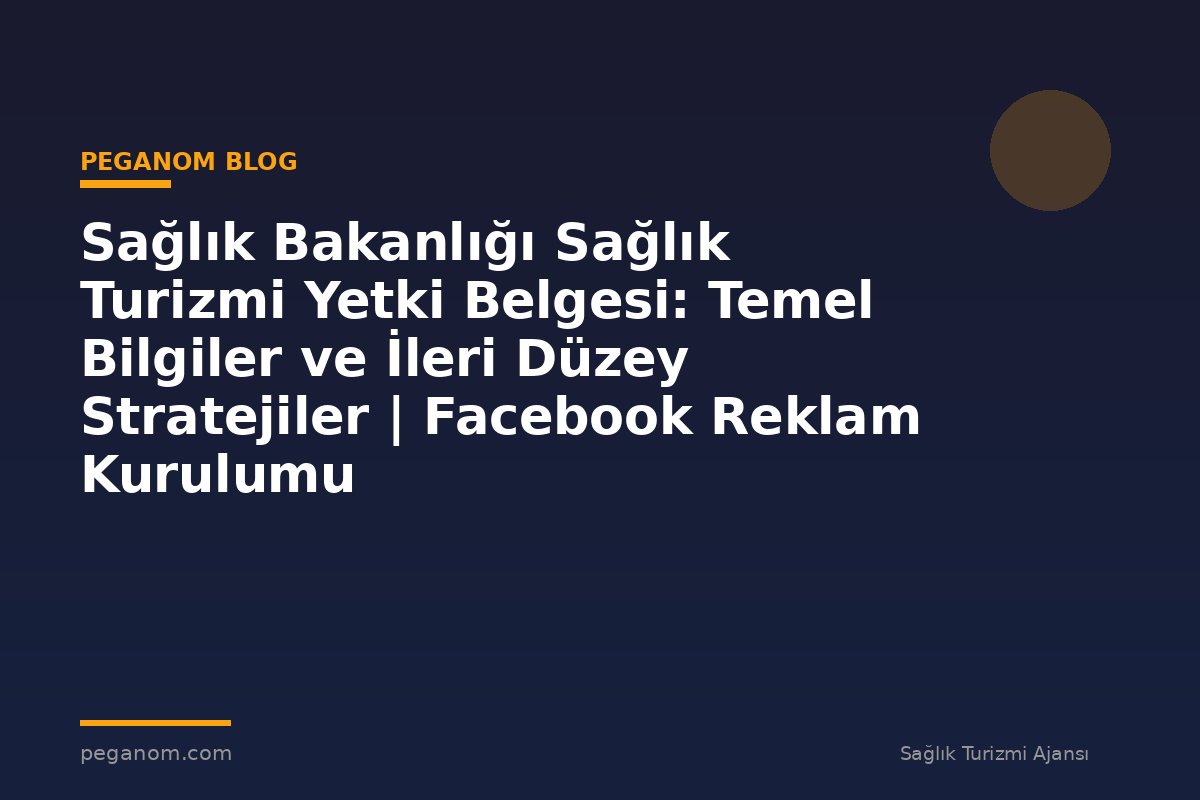 Sağlık Bakanlığı Sağlık Turizmi Yetki Belgesi: Temel Bilgiler ve İleri Düzey Stratejiler | Facebook Reklam Kurulumu