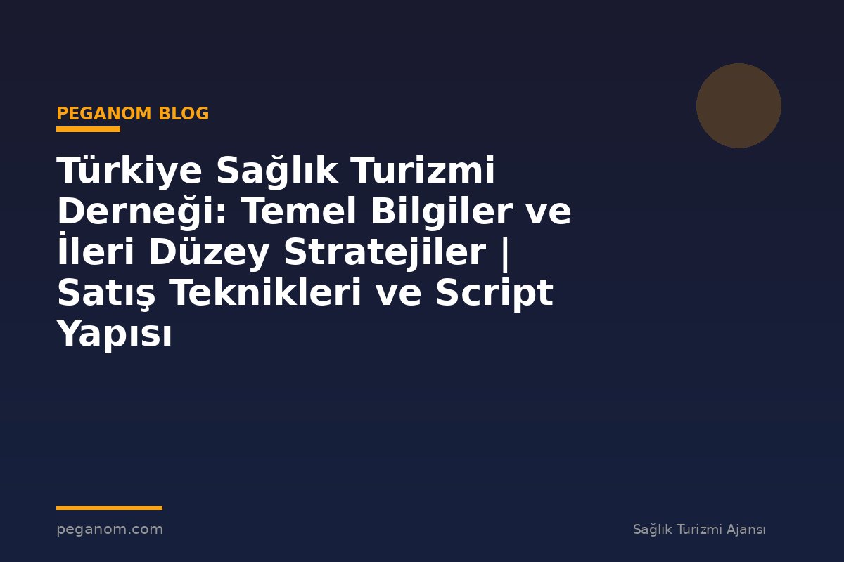 Türkiye Sağlık Turizmi Derneği: Temel Bilgiler ve İleri Düzey Stratejiler | Satış Teknikleri ve Script Yapısı