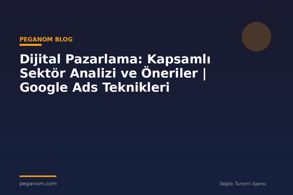 Dijital Pazarlama: Kapsamlı Sektör Analizi ve Öneriler | Google Ads Teknikleri