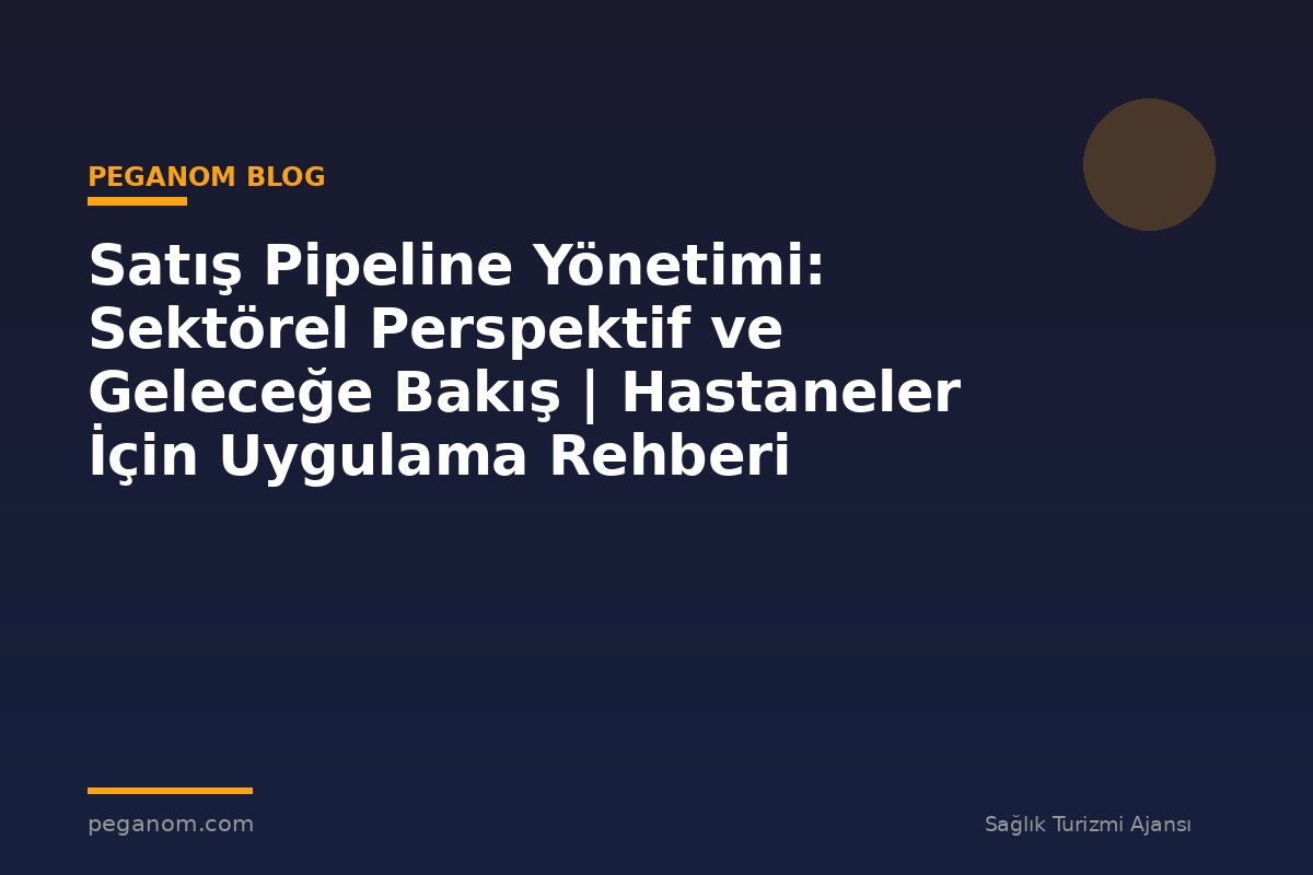 Satış Pipeline Yönetimi: Sektörel Perspektif ve Geleceğe Bakış | Hastaneler İçin Uygulama Rehberi