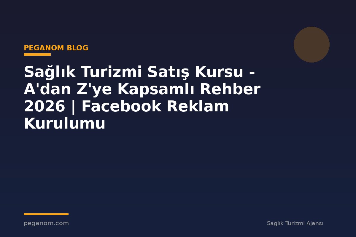 Sağlık Turizmi Satış Kursu - A'dan Z'ye Kapsamlı Rehber 2026 | Facebook Reklam Kurulumu