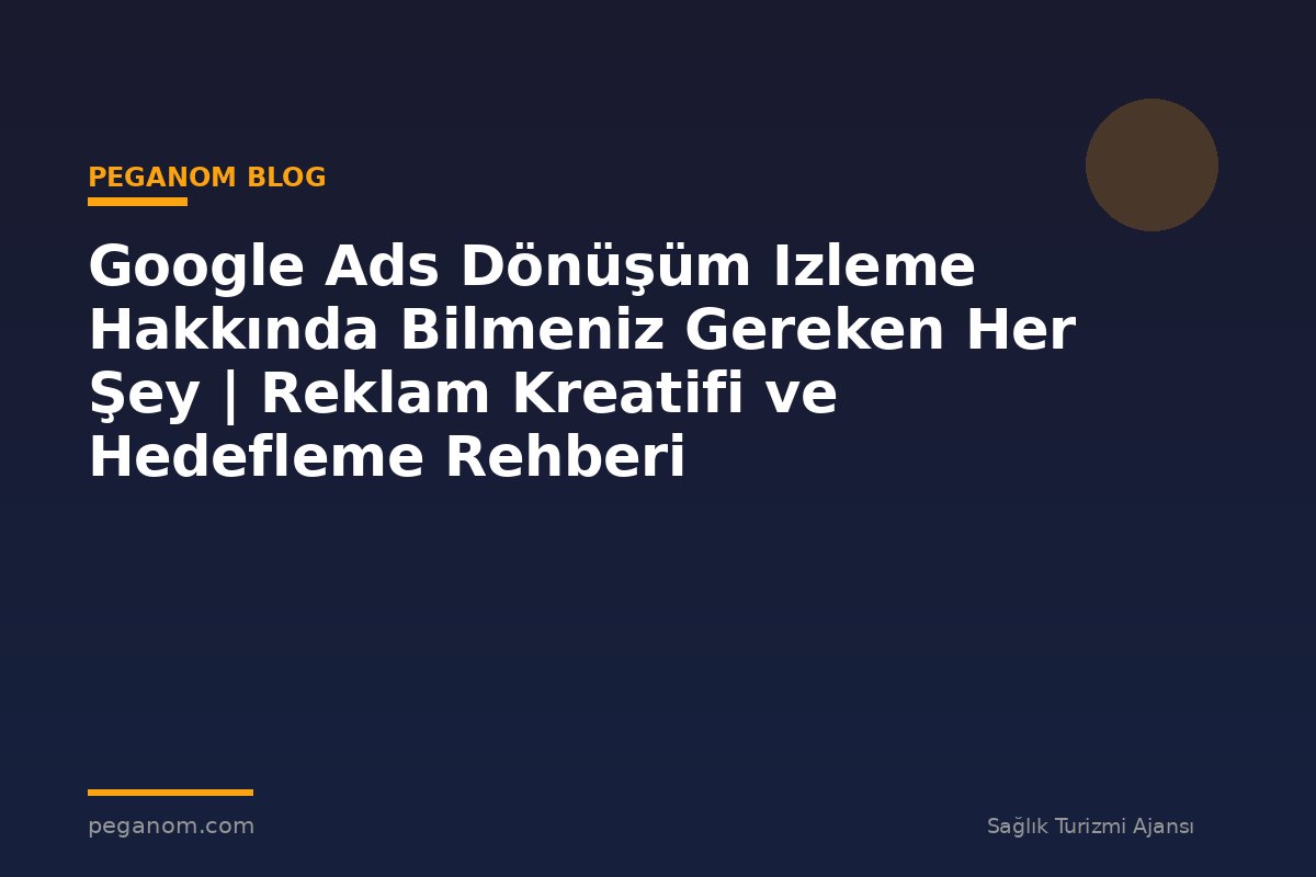 Google Ads Dönüşüm Izleme Hakkında Bilmeniz Gereken Her Şey | Reklam Kreatifi ve Hedefleme Rehberi