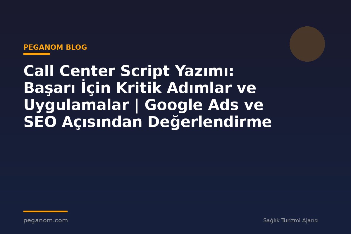 Call Center Script Yazımı: Başarı İçin Kritik Adımlar ve Uygulamalar | Google Ads ve SEO Açısından Değerlendirme