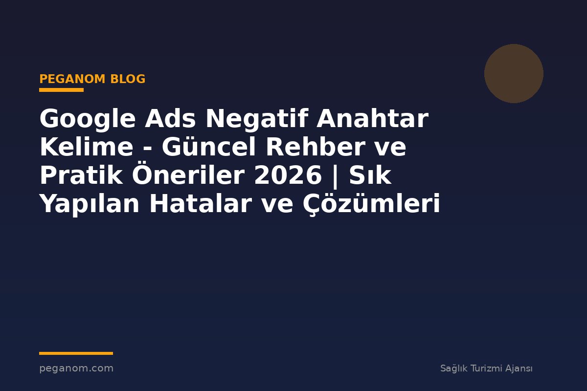 Google Ads Negatif Anahtar Kelime - Güncel Rehber ve Pratik Öneriler 2026 | Sık Yapılan Hatalar ve Çözümleri