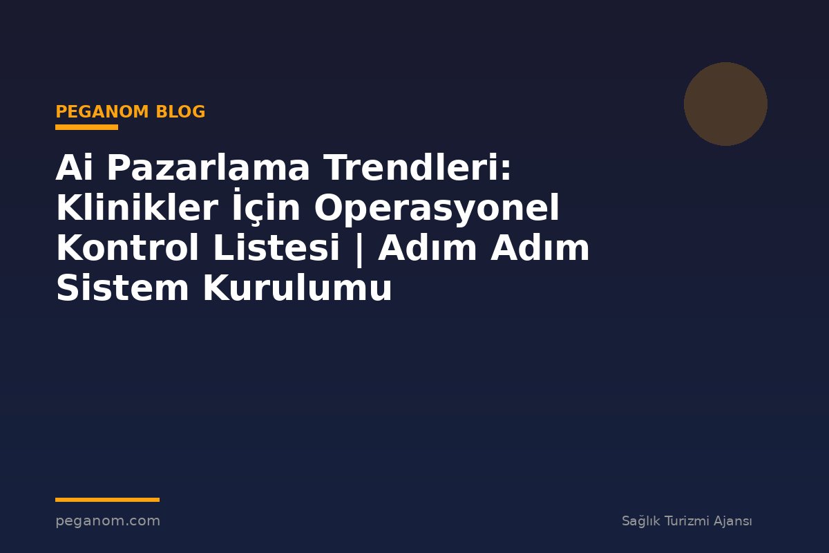 Ai Pazarlama Trendleri: Klinikler İçin Operasyonel Kontrol Listesi | Adım Adım Sistem Kurulumu