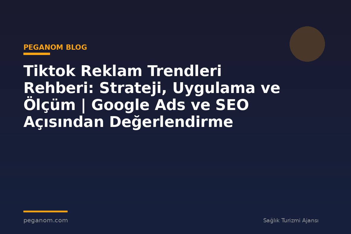 Tiktok Reklam Trendleri Rehberi: Strateji, Uygulama ve Ölçüm | Google Ads ve SEO Açısından Değerlendirme