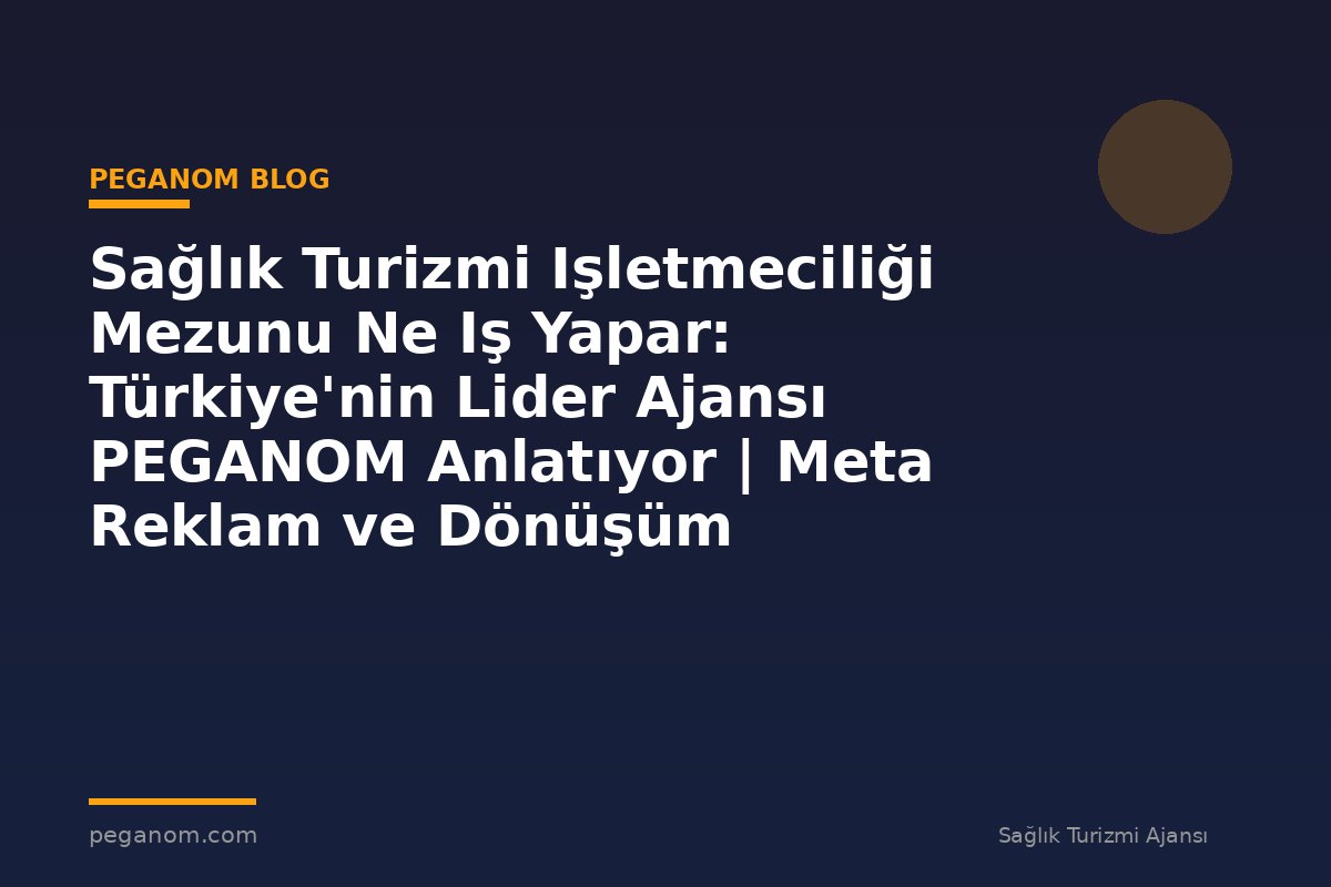 Sağlık Turizmi Işletmeciliği Mezunu Ne Iş Yapar: Türkiye'nin Lider Ajansı PEGANOM Anlatıyor | Meta Reklam ve Dönüşüm Optimizasyonu Rehberi