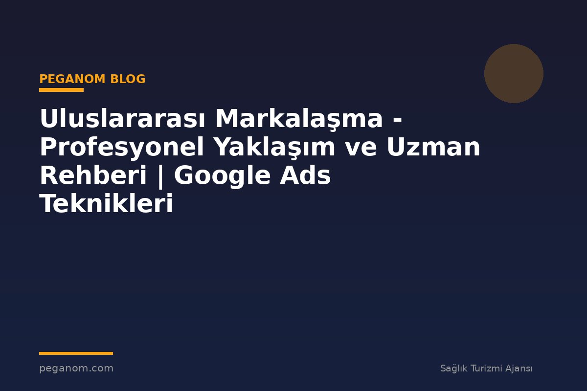Uluslararası Markalaşma - Profesyonel Yaklaşım ve Uzman Rehberi | Google Ads Teknikleri