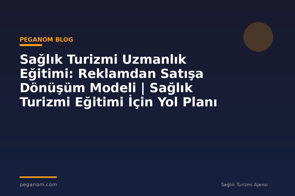 Sağlık Turizmi Uzmanlık Eğitimi: Reklamdan Satışa Dönüşüm Modeli | Sağlık Turizmi Eğitimi İçin Yol Planı