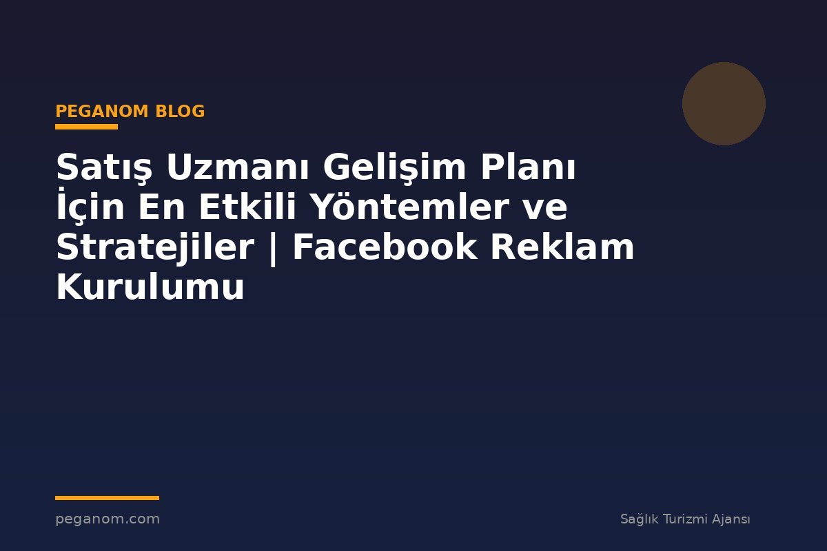 Satış Uzmanı Gelişim Planı İçin En Etkili Yöntemler ve Stratejiler | Facebook Reklam Kurulumu