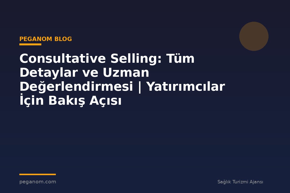 Consultative Selling: Tüm Detaylar ve Uzman Değerlendirmesi | Yatırımcılar İçin Bakış Açısı