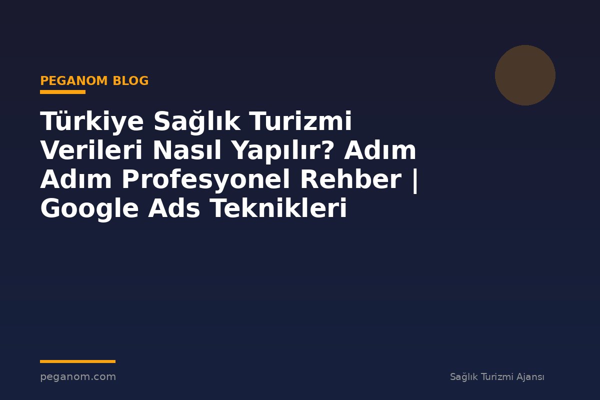 Türkiye Sağlık Turizmi Verileri Nasıl Yapılır? Adım Adım Profesyonel Rehber | Google Ads Teknikleri