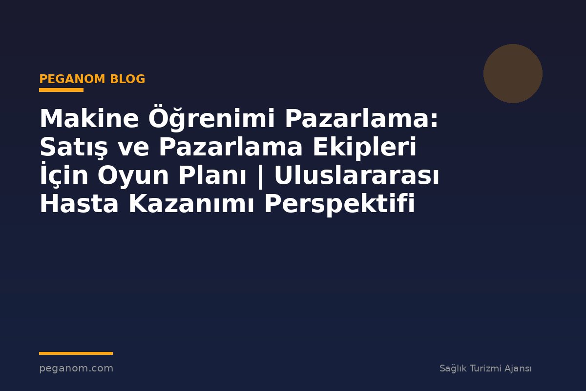 Makine Öğrenimi Pazarlama: Satış ve Pazarlama Ekipleri İçin Oyun Planı | Uluslararası Hasta Kazanımı Perspektifi