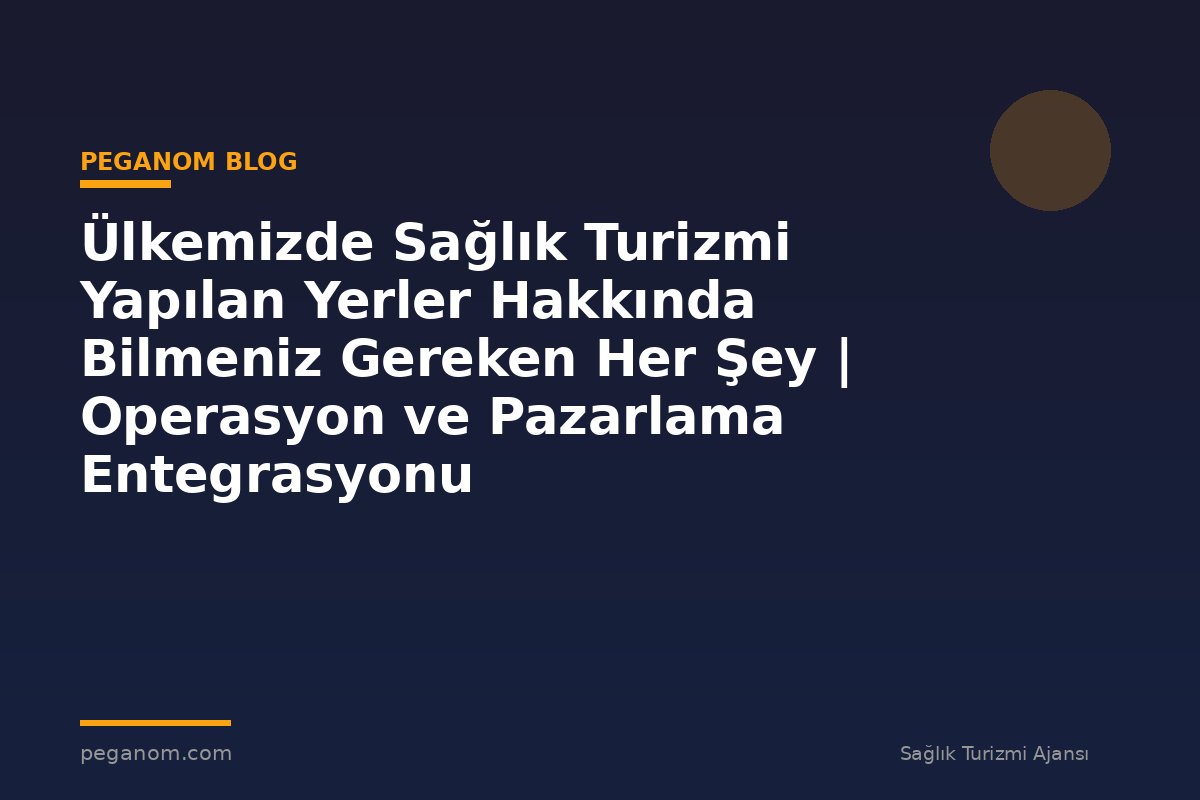 Ülkemizde Sağlık Turizmi Yapılan Yerler Hakkında Bilmeniz Gereken Her Şey | Operasyon ve Pazarlama Entegrasyonu