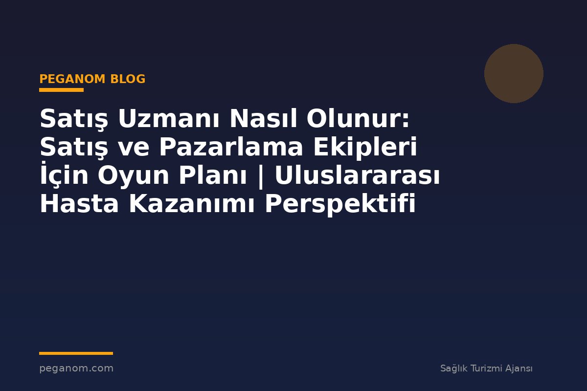 Satış Uzmanı Nasıl Olunur: Satış ve Pazarlama Ekipleri İçin Oyun Planı | Uluslararası Hasta Kazanımı Perspektifi