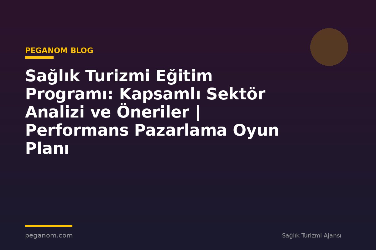 Sağlık Turizmi Eğitim Programı: Kapsamlı Sektör Analizi ve Öneriler | Performans Pazarlama Oyun Planı