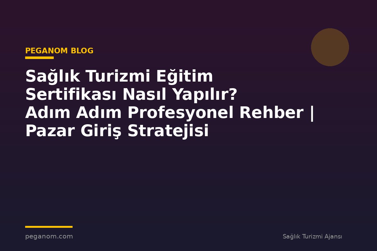 Sağlık Turizmi Eğitim Sertifikası Nasıl Yapılır? Adım Adım Profesyonel Rehber | Pazar Giriş Stratejisi