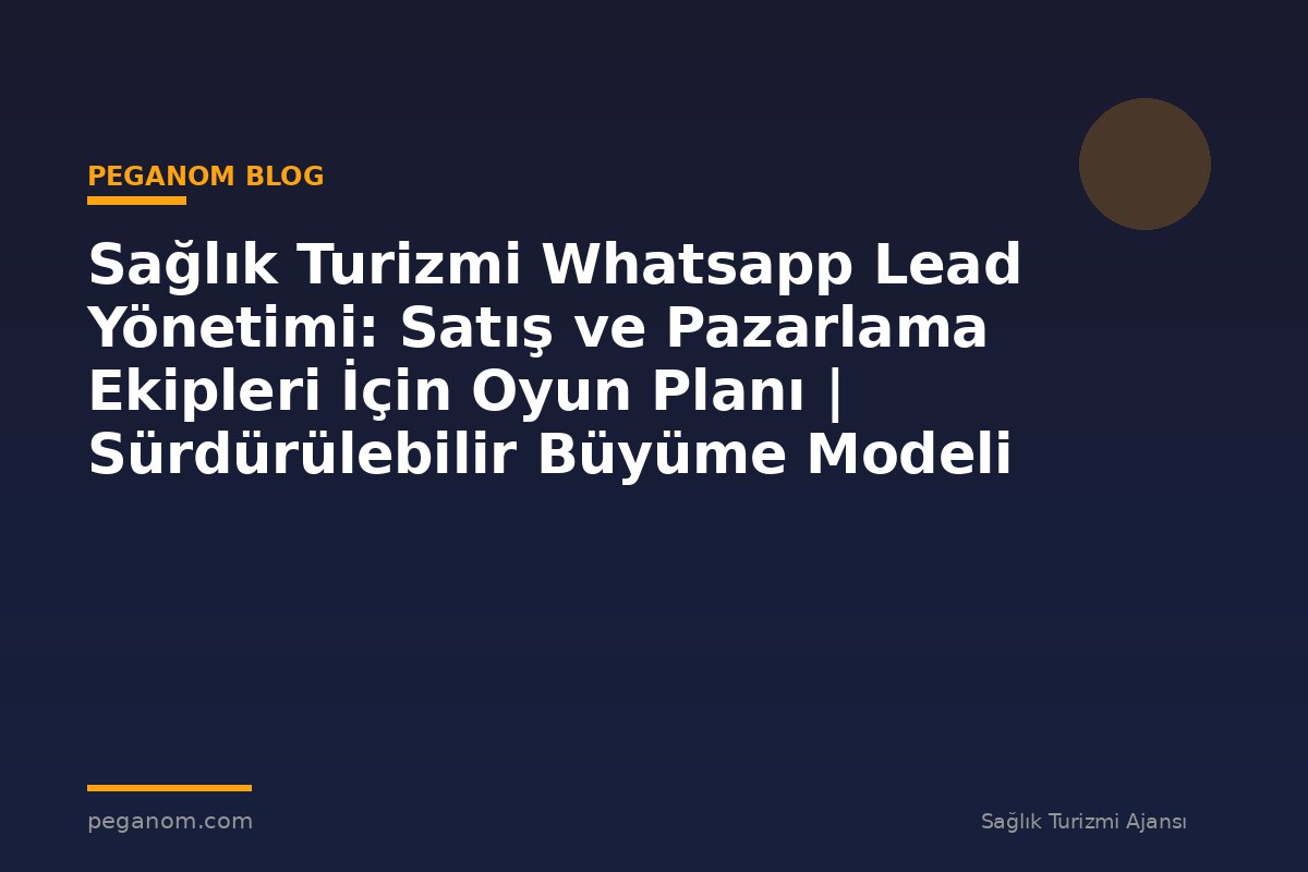 Sağlık Turizmi Whatsapp Lead Yönetimi: Satış ve Pazarlama Ekipleri İçin Oyun Planı | Sürdürülebilir Büyüme Modeli