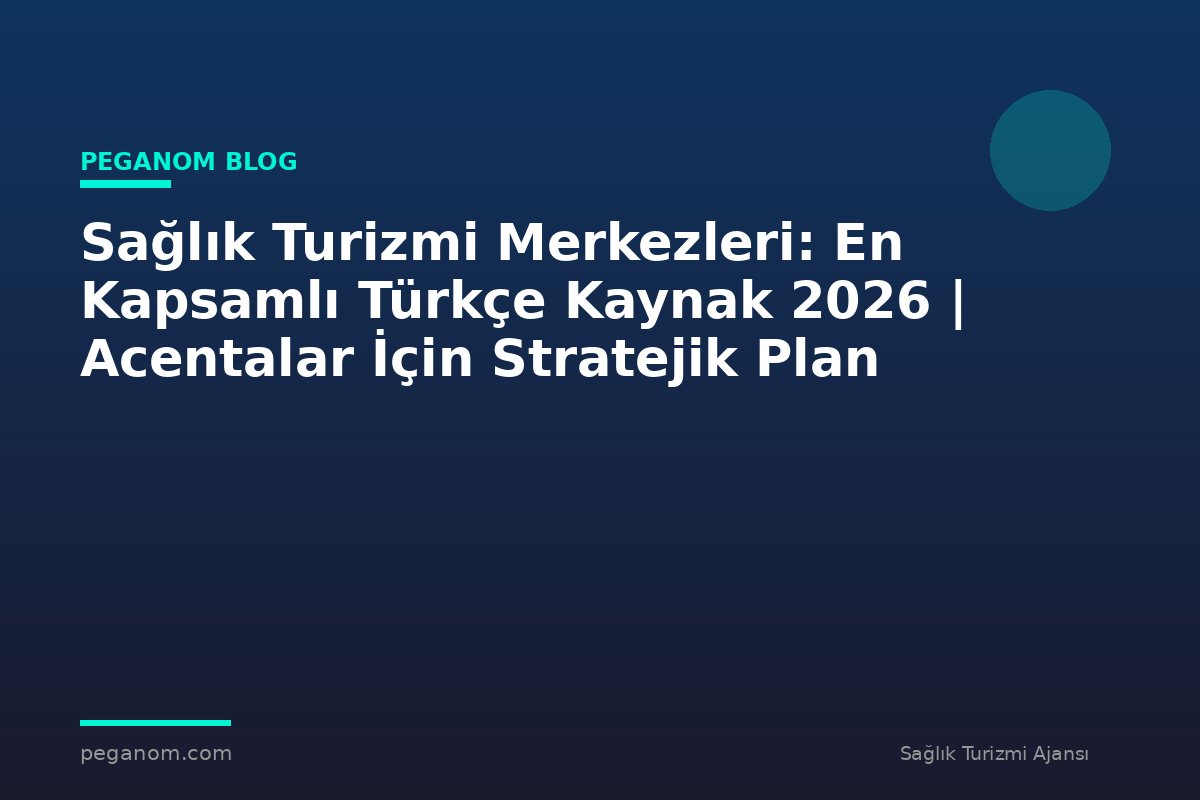 Sağlık Turizmi Merkezleri: En Kapsamlı Türkçe Kaynak 2026 | Acentalar İçin Stratejik Plan