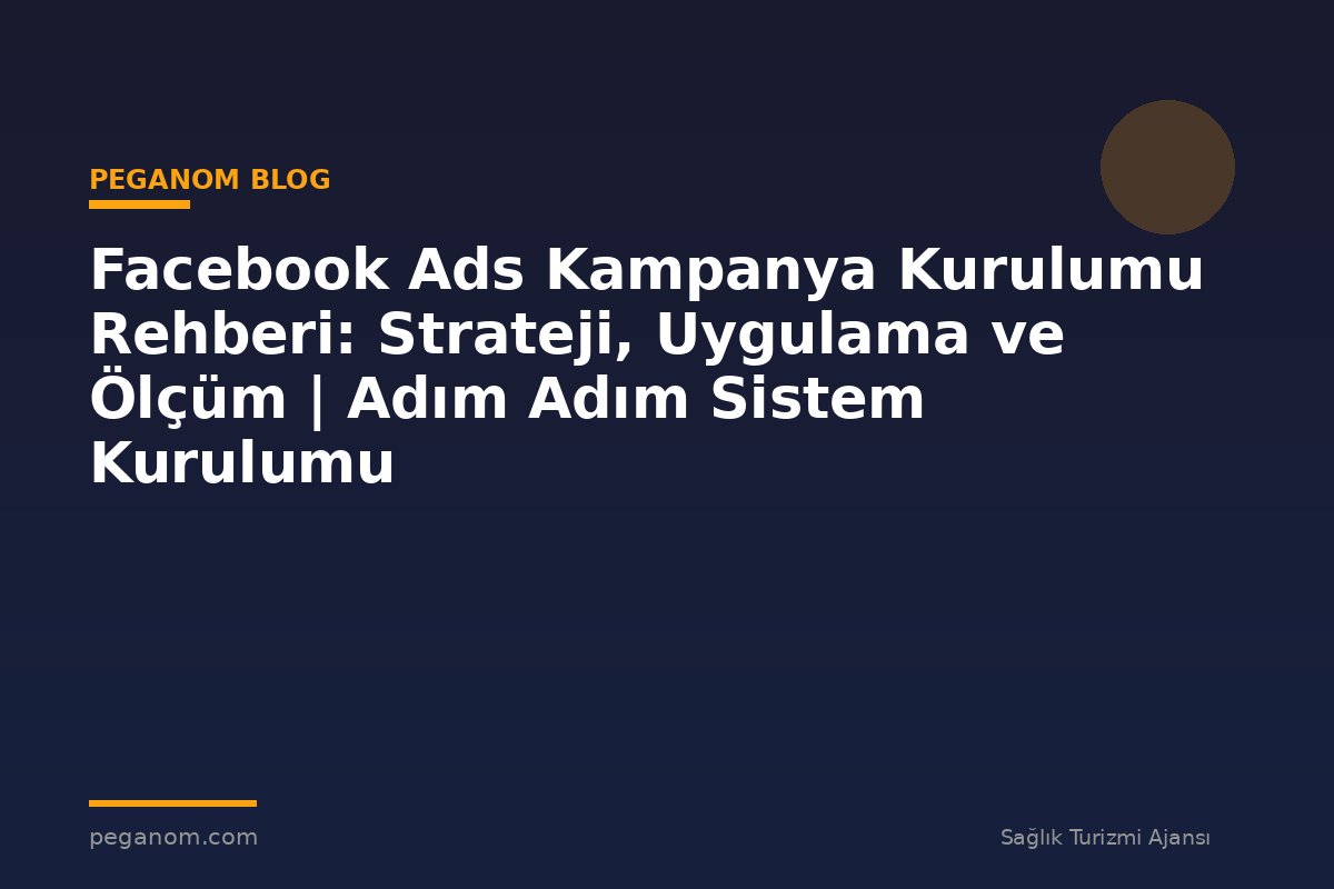 Facebook Ads Kampanya Kurulumu Rehberi: Strateji, Uygulama ve Ölçüm | Adım Adım Sistem Kurulumu