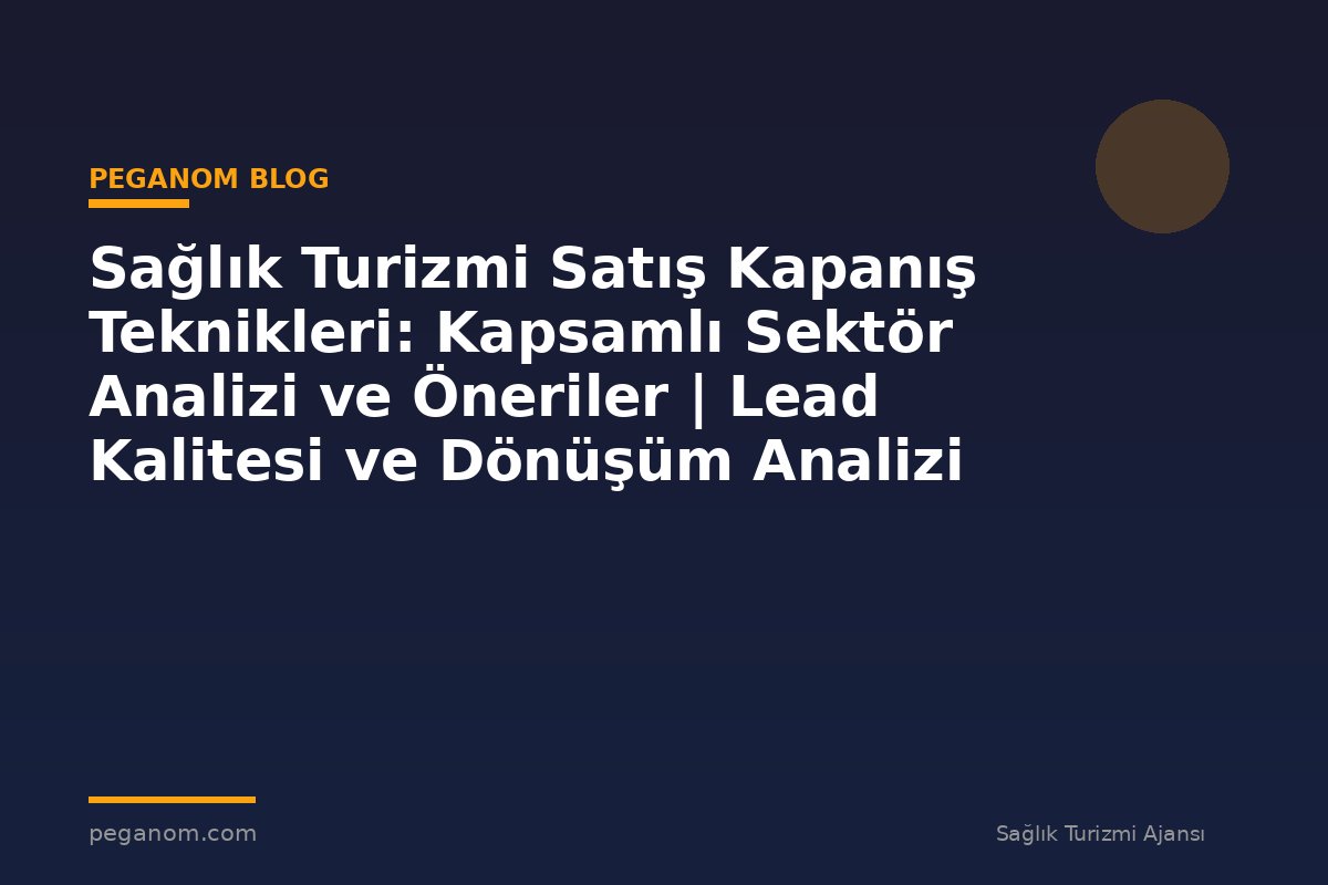 Sağlık Turizmi Satış Kapanış Teknikleri: Kapsamlı Sektör Analizi ve Öneriler | Lead Kalitesi ve Dönüşüm Analizi