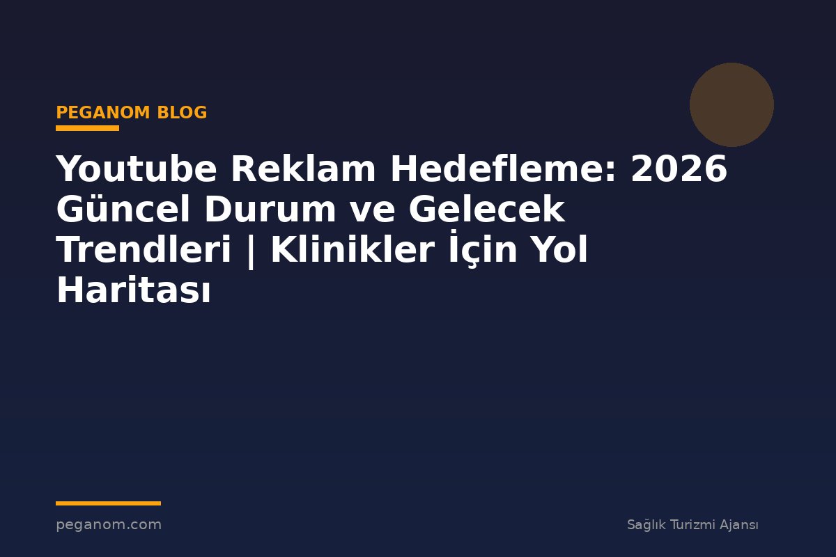Youtube Reklam Hedefleme: 2026 Güncel Durum ve Gelecek Trendleri | Klinikler İçin Yol Haritası