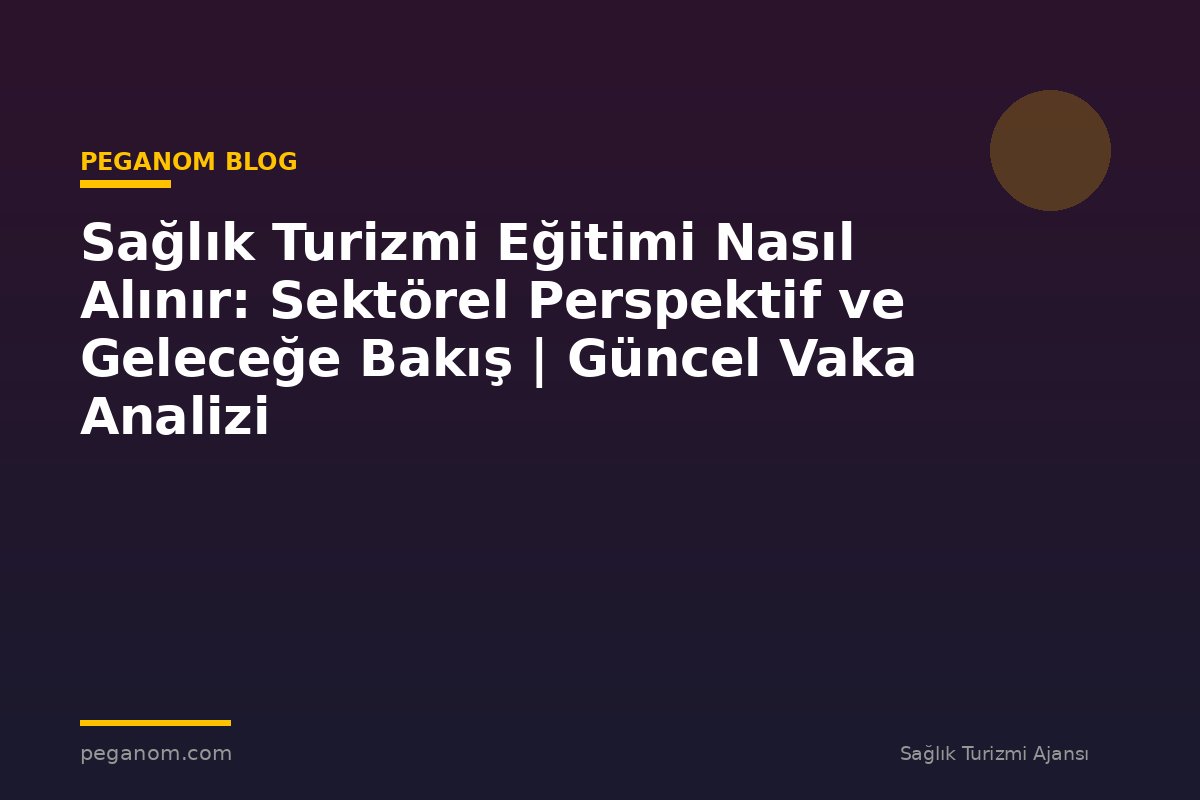 Sağlık Turizmi Eğitimi Nasıl Alınır: Sektörel Perspektif ve Geleceğe Bakış | Güncel Vaka Analizi
