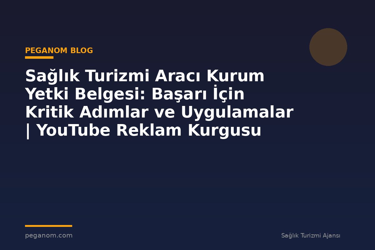 Sağlık Turizmi Aracı Kurum Yetki Belgesi: Başarı İçin Kritik Adımlar ve Uygulamalar | YouTube Reklam Kurgusu