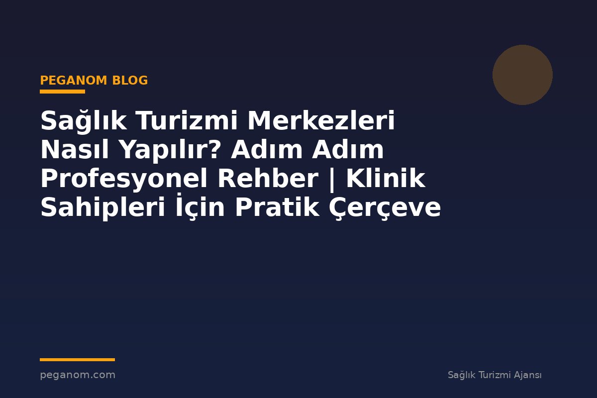 Sağlık Turizmi Merkezleri Nasıl Yapılır? Adım Adım Profesyonel Rehber | Klinik Sahipleri İçin Pratik Çerçeve