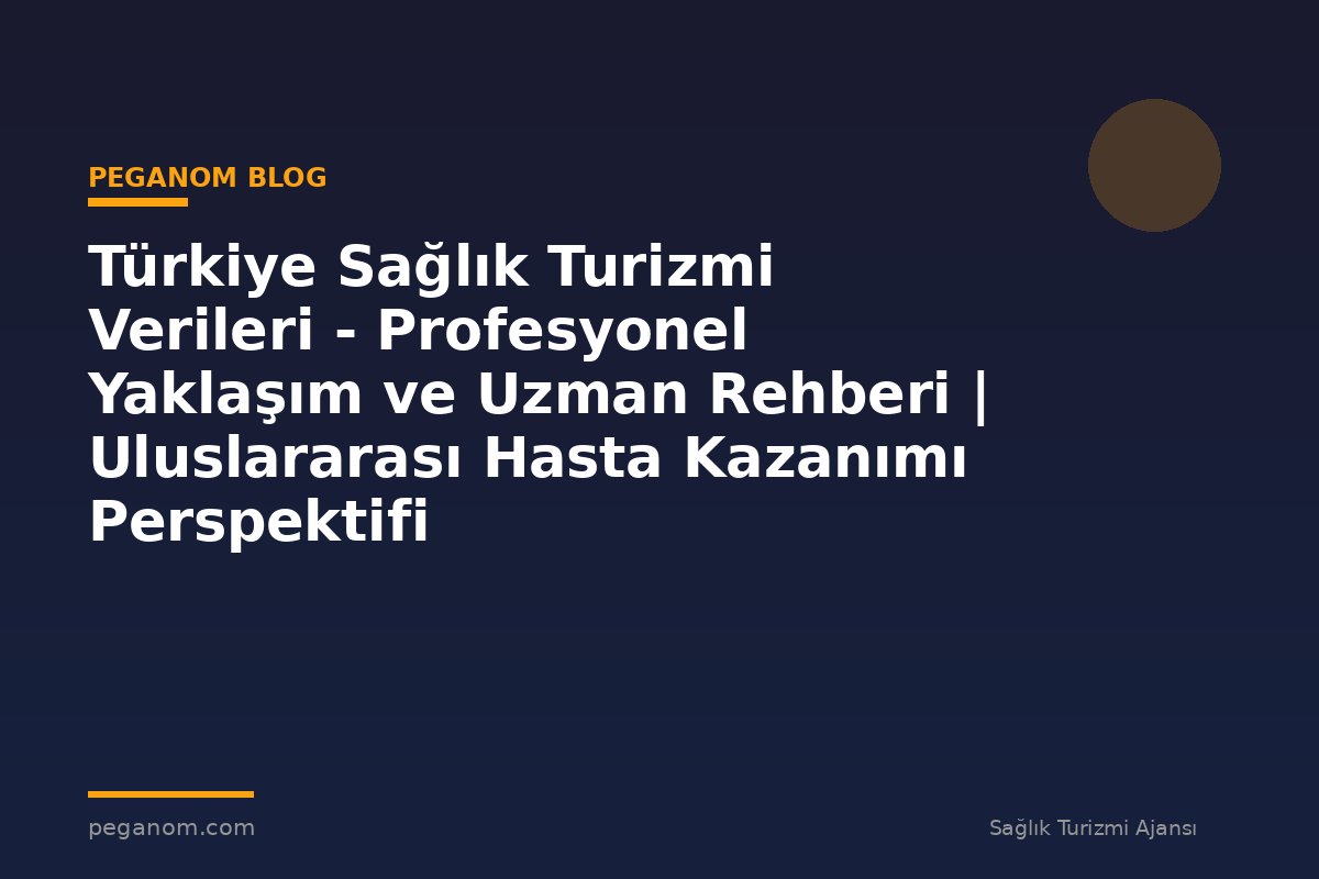 Türkiye Sağlık Turizmi Verileri - Profesyonel Yaklaşım ve Uzman Rehberi | Uluslararası Hasta Kazanımı Perspektifi