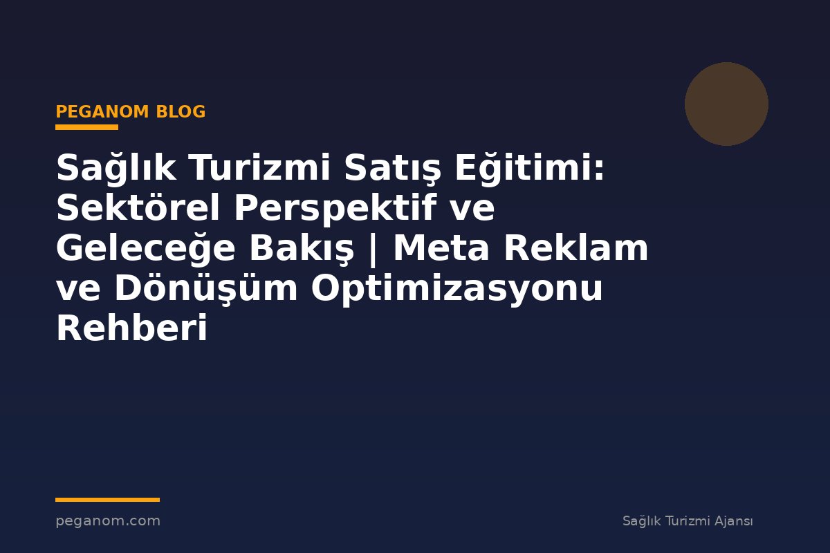 Sağlık Turizmi Satış Eğitimi: Sektörel Perspektif ve Geleceğe Bakış | Meta Reklam ve Dönüşüm Optimizasyonu Rehberi