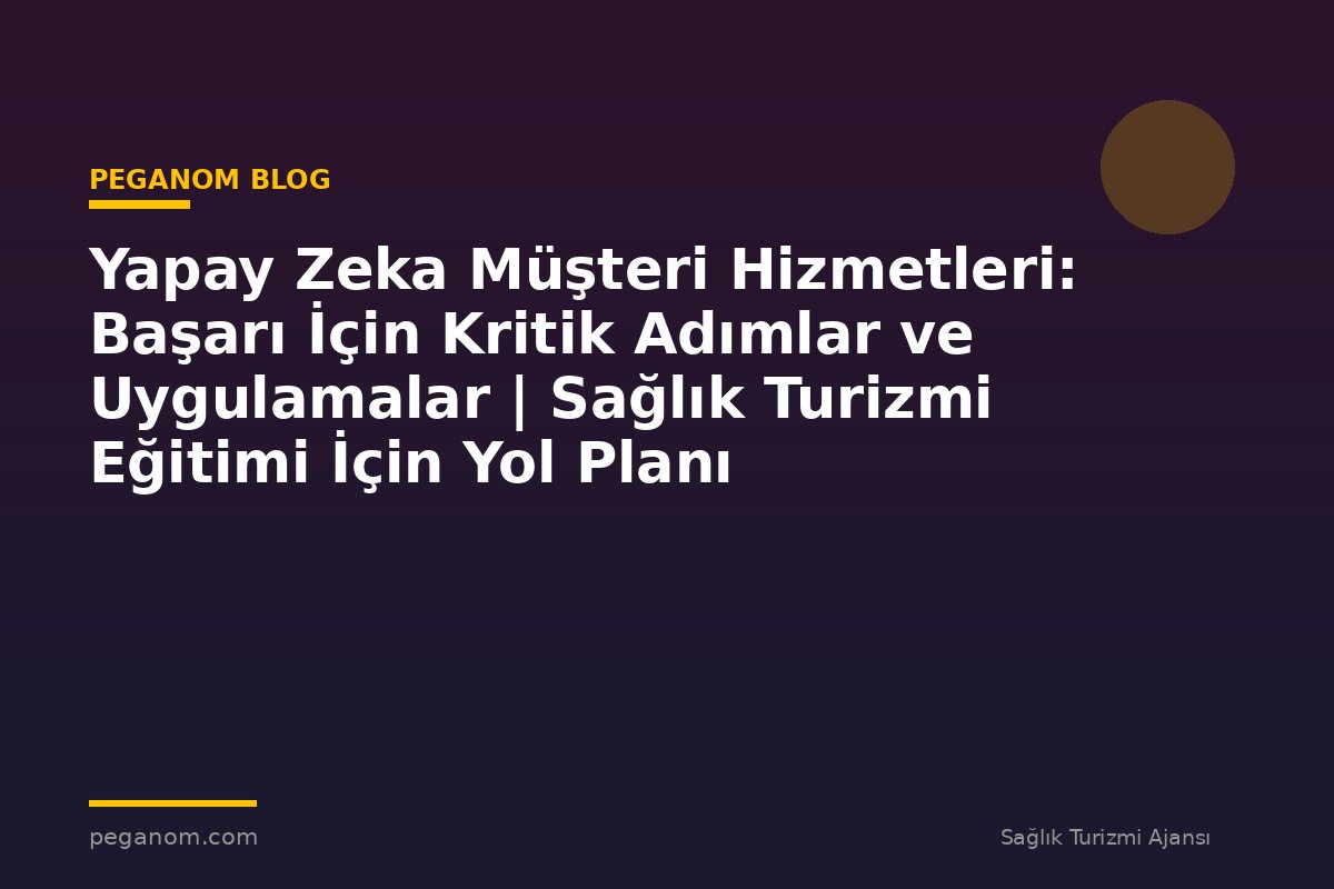 Yapay Zeka Müşteri Hizmetleri: Başarı İçin Kritik Adımlar ve Uygulamalar | Sağlık Turizmi Eğitimi İçin Yol Planı