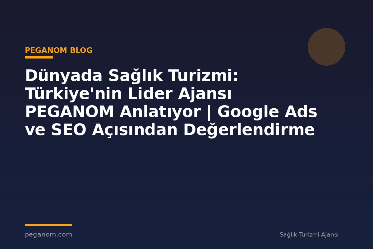 Dünyada Sağlık Turizmi: Türkiye'nin Lider Ajansı PEGANOM Anlatıyor | Google Ads ve SEO Açısından Değerlendirme