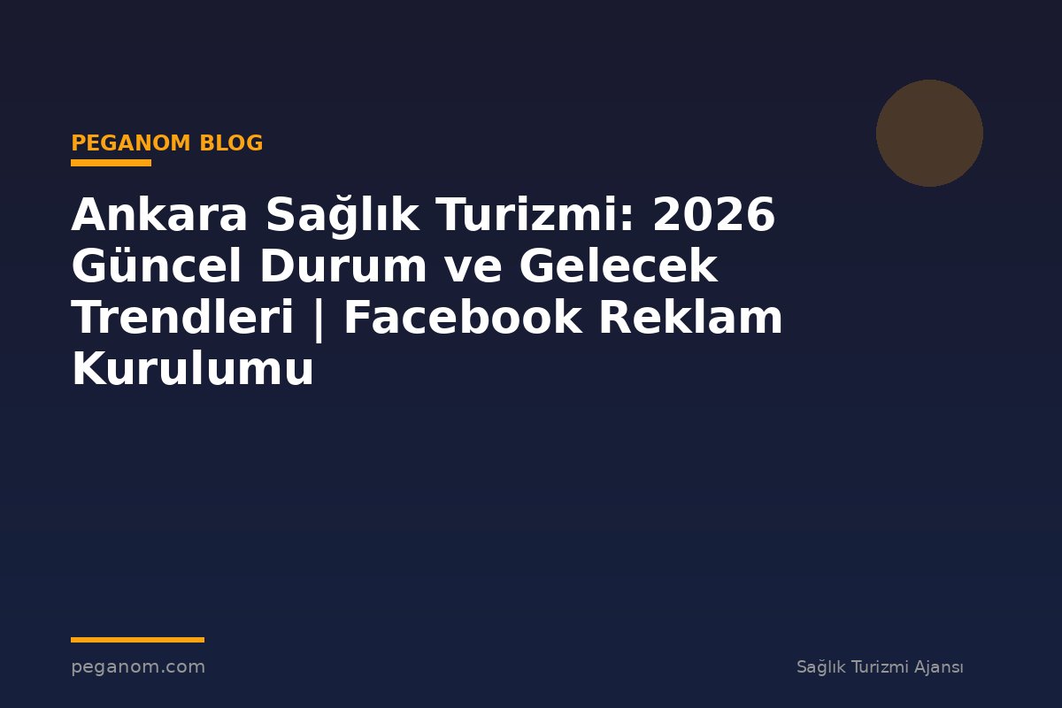 Ankara Sağlık Turizmi: 2026 Güncel Durum ve Gelecek Trendleri | Facebook Reklam Kurulumu