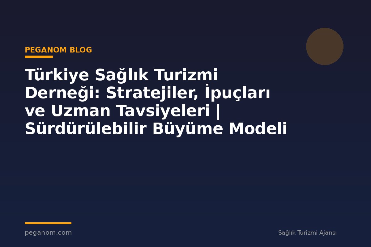Türkiye Sağlık Turizmi Derneği: Stratejiler, İpuçları ve Uzman Tavsiyeleri | Sürdürülebilir Büyüme Modeli
