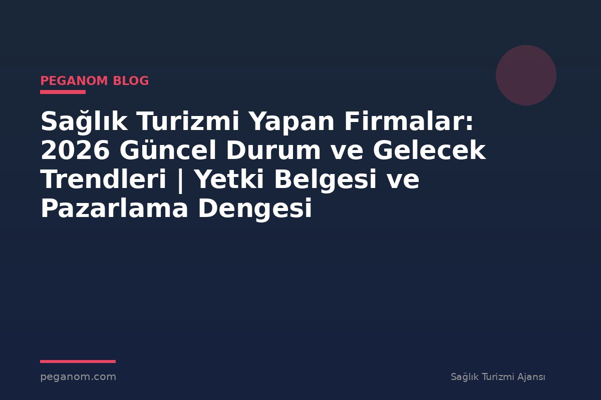 Sağlık Turizmi Yapan Firmalar: 2026 Güncel Durum ve Gelecek Trendleri | Yetki Belgesi ve Pazarlama Dengesi