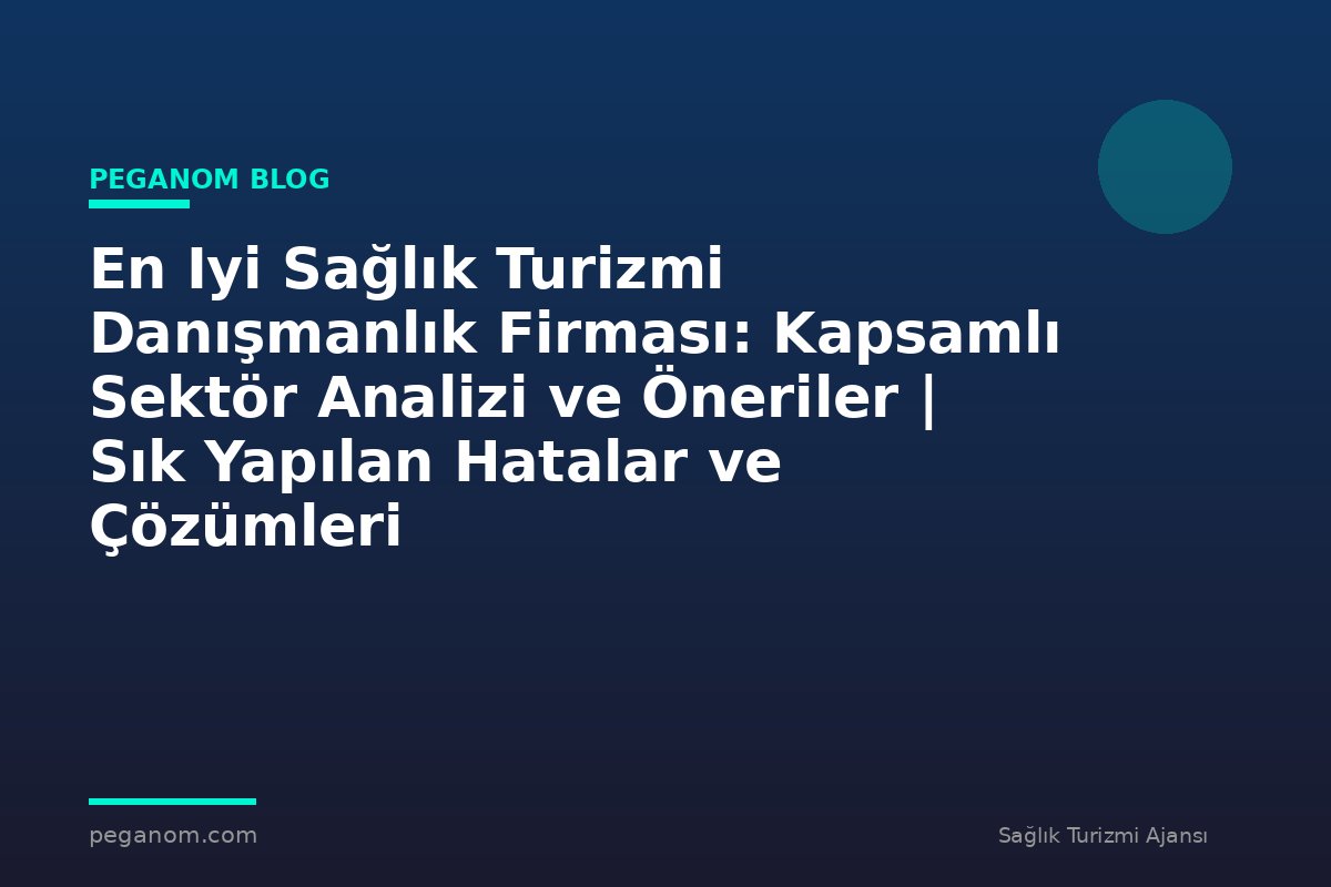 En Iyi Sağlık Turizmi Danışmanlık Firması: Kapsamlı Sektör Analizi ve Öneriler | Sık Yapılan Hatalar ve Çözümleri