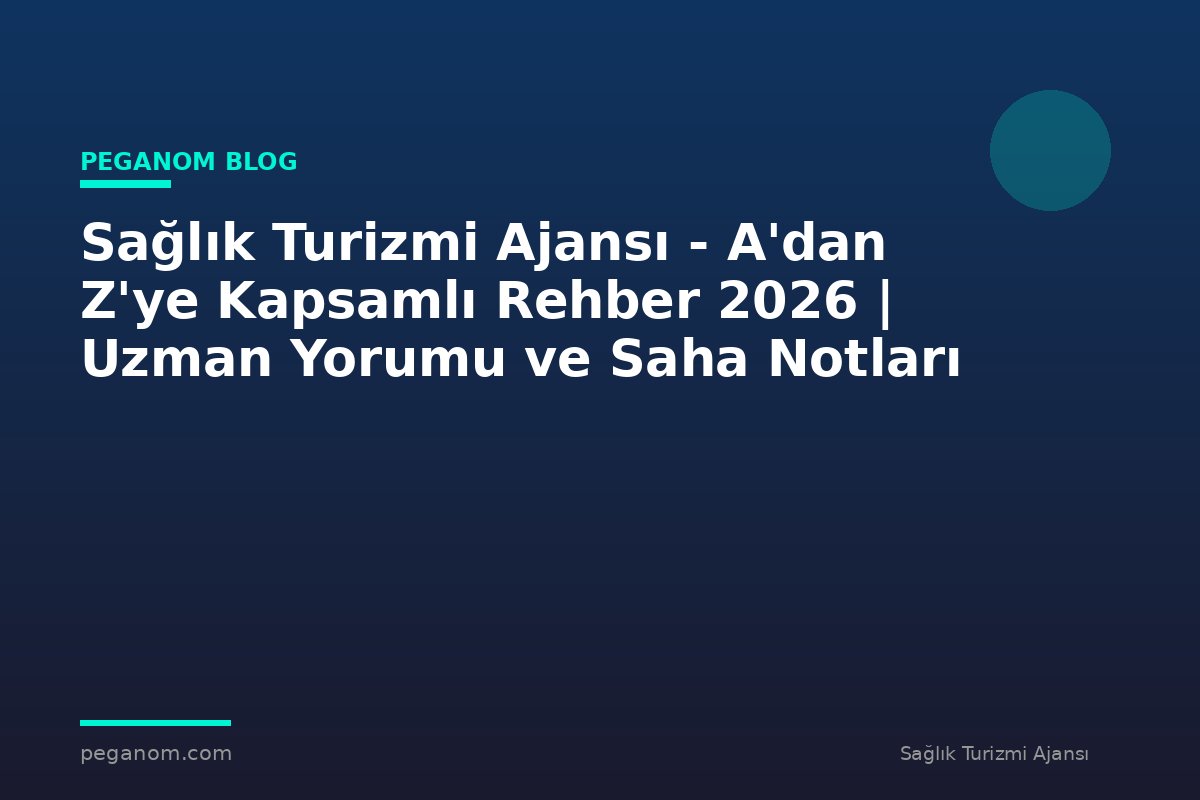 Sağlık Turizmi Ajansı - A'dan Z'ye Kapsamlı Rehber 2026 | Uzman Yorumu ve Saha Notları