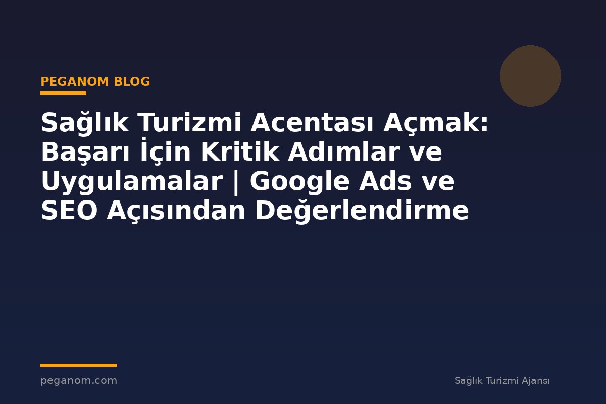 Sağlık Turizmi Acentası Açmak: Başarı İçin Kritik Adımlar ve Uygulamalar | Google Ads ve SEO Açısından Değerlendirme
