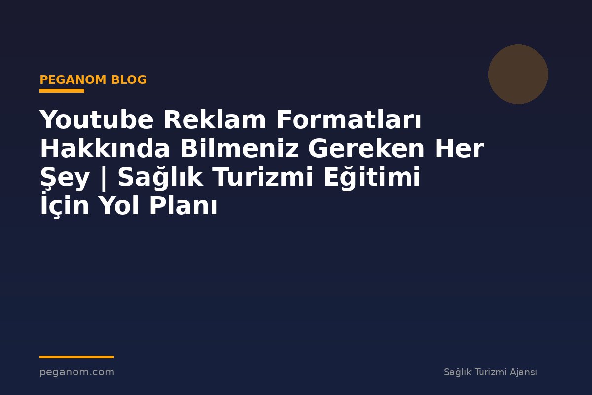 Youtube Reklam Formatları Hakkında Bilmeniz Gereken Her Şey | Sağlık Turizmi Eğitimi İçin Yol Planı