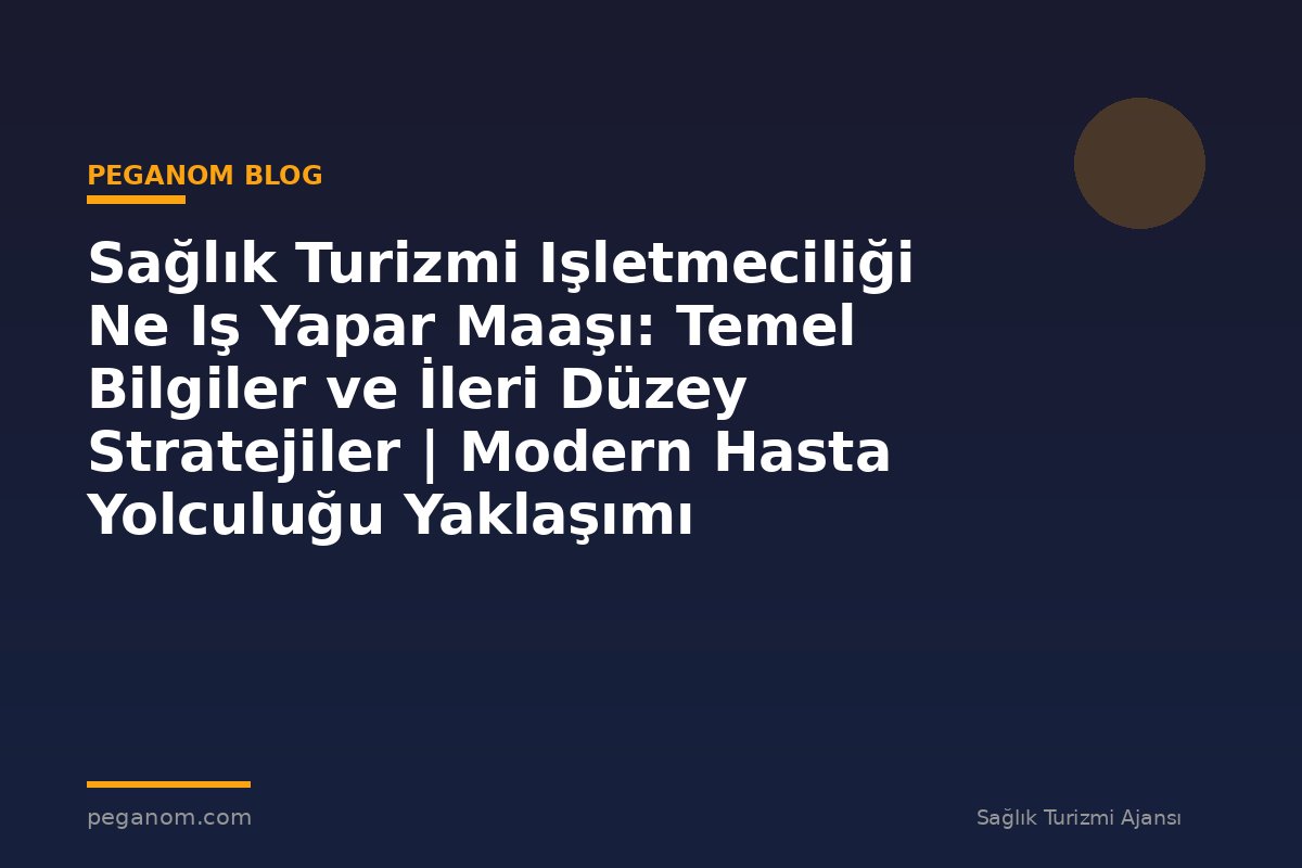 Sağlık Turizmi Işletmeciliği Ne Iş Yapar Maaşı: Temel Bilgiler ve İleri Düzey Stratejiler | Modern Hasta Yolculuğu Yaklaşımı