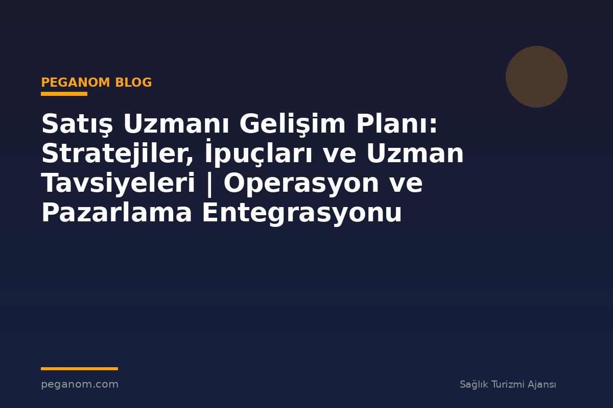 Satış Uzmanı Gelişim Planı: Stratejiler, İpuçları ve Uzman Tavsiyeleri | Operasyon ve Pazarlama Entegrasyonu