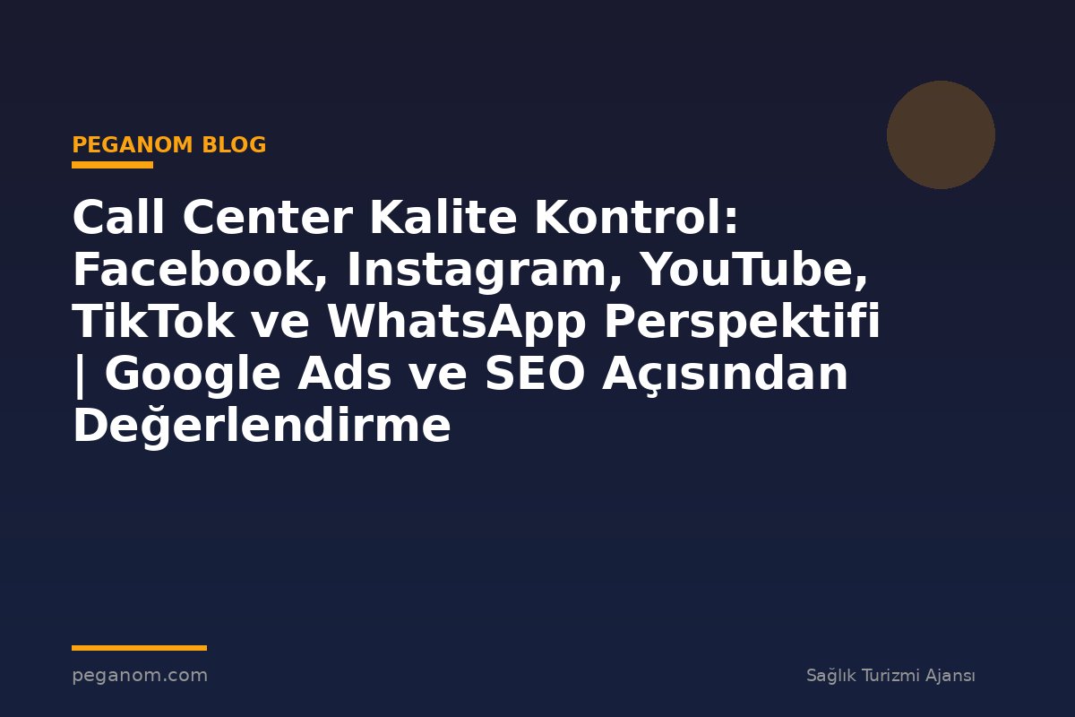 Call Center Kalite Kontrol: Facebook, Instagram, YouTube, TikTok ve WhatsApp Perspektifi | Google Ads ve SEO Açısından Değerlendirme