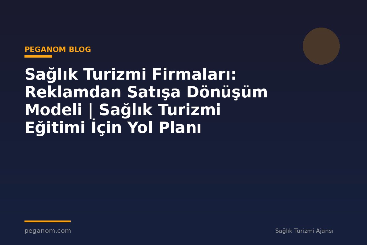 Sağlık Turizmi Firmaları: Reklamdan Satışa Dönüşüm Modeli | Sağlık Turizmi Eğitimi İçin Yol Planı