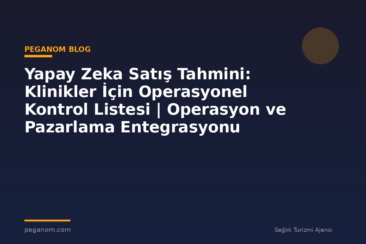 Yapay Zeka Satış Tahmini: Klinikler İçin Operasyonel Kontrol Listesi | Operasyon ve Pazarlama Entegrasyonu