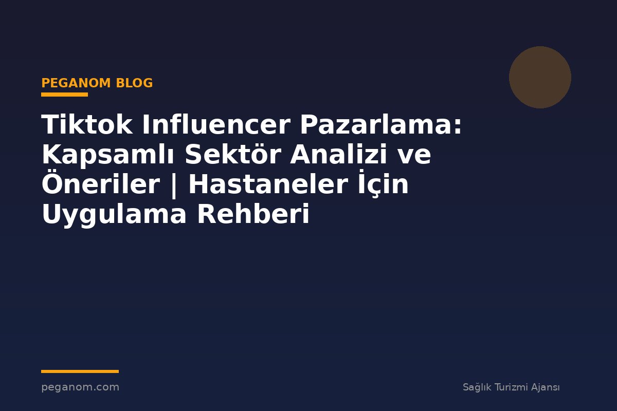 Tiktok Influencer Pazarlama: Kapsamlı Sektör Analizi ve Öneriler | Hastaneler İçin Uygulama Rehberi