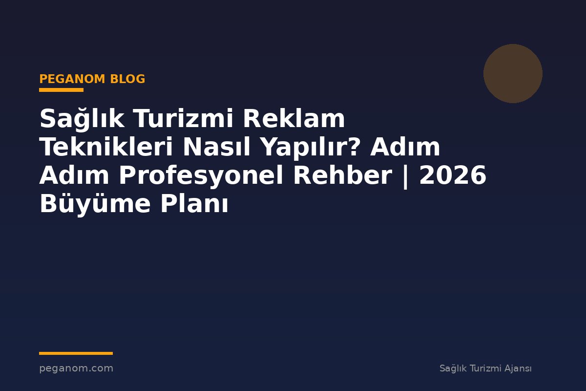 Sağlık Turizmi Reklam Teknikleri Nasıl Yapılır? Adım Adım Profesyonel Rehber | 2026 Büyüme Planı