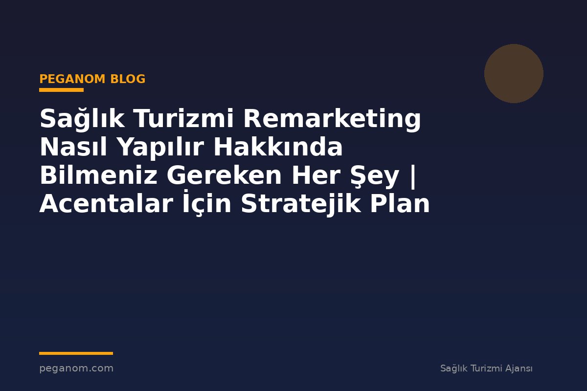 Sağlık Turizmi Remarketing Nasıl Yapılır Hakkında Bilmeniz Gereken Her Şey | Acentalar İçin Stratejik Plan